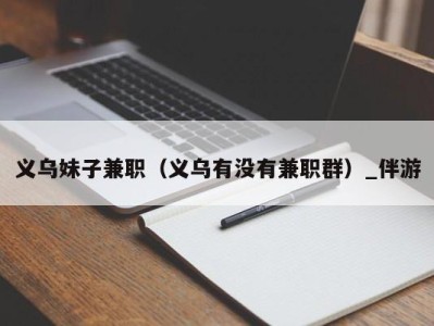 义乌妹子兼职（义乌有没有兼职群）_伴游