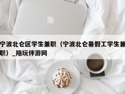 宁波北仑区学生兼职（宁波北仑暑假工学生兼职）_陪玩伴游网