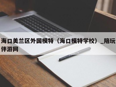 海口美兰区外国模特（海口模特学校）_陪玩伴游网