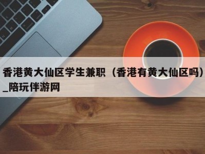 香港黄大仙区学生兼职（香港有黄大仙区吗）_陪玩伴游网