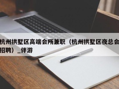 杭州拱墅区高端会所兼职（杭州拱墅区夜总会招聘）_伴游