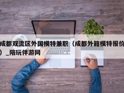 成都双流区外国模特兼职（成都外籍模特报价）_陪玩伴游网