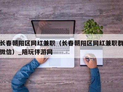 长春朝阳区网红兼职（长春朝阳区网红兼职群微信）_陪玩伴游网