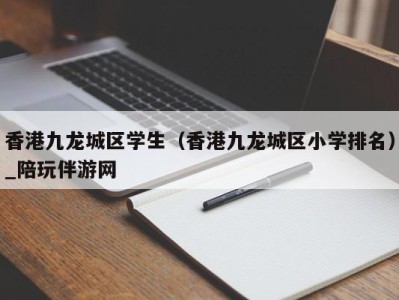 香港九龙城区学生（香港九龙城区小学排名）_陪玩伴游网