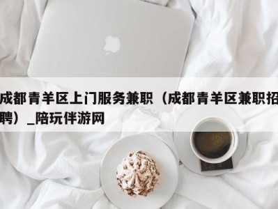 成都青羊区上门服务兼职（成都青羊区兼职招聘）_陪玩伴游网