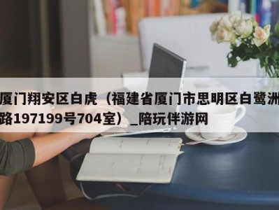 厦门翔安区白虎（福建省厦门市思明区白鹭洲路197199号704室）_陪玩伴游网