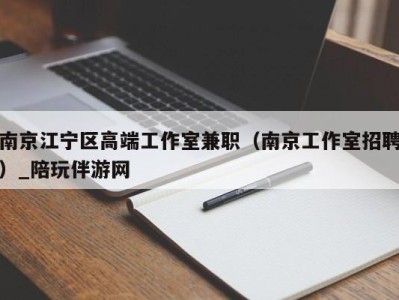 南京江宁区高端工作室兼职（南京工作室招聘）_陪玩伴游网