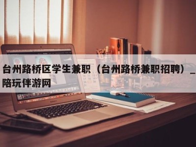 台州路桥区学生兼职（台州路桥兼职招聘）_陪玩伴游网