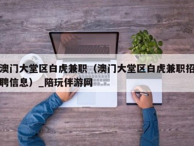 澳门大堂区白虎兼职（澳门大堂区白虎兼职招聘信息）_陪玩伴游网