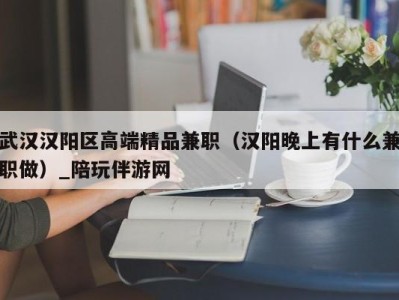 武汉汉阳区高端精品兼职（汉阳晚上有什么兼职做）_陪玩伴游网