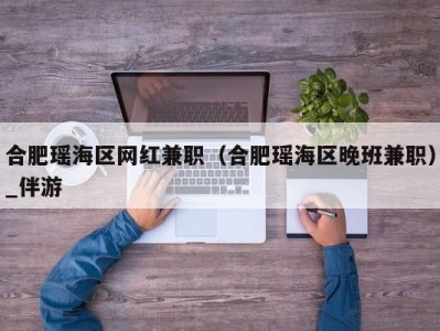 合肥瑶海区网红兼职（合肥瑶海区晚班兼职）_伴游