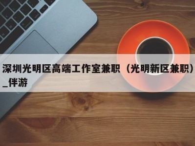 深圳光明区高端工作室兼职（光明新区兼职）_伴游