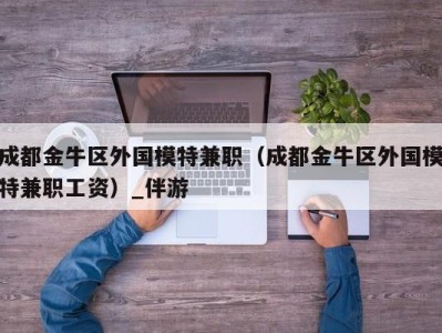 成都金牛区外国模特兼职（成都金牛区外国模特兼职工资）_伴游