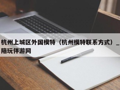 杭州上城区外国模特（杭州模特联系方式）_陪玩伴游网