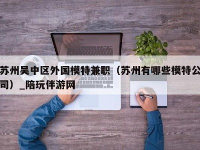 苏州吴中区外国模特兼职（苏州有哪些模特公司）_陪玩伴游网