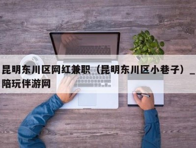 三亚昆明东川区网红兼职（昆明东川区小巷子）_陪玩伴游网