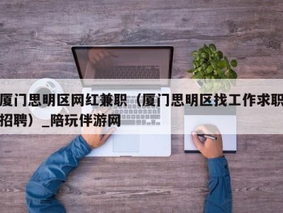 厦门思明区网红兼职（厦门思明区找工作求职招聘）_陪玩伴游网