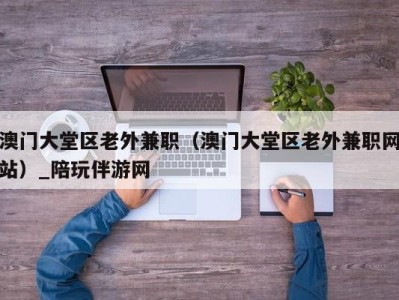 三亚澳门大堂区老外兼职（澳门大堂区老外兼职网站）_陪玩伴游网