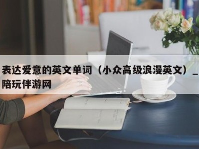 表达爱意的英文单词（小众高级浪漫英文）_陪玩伴游网