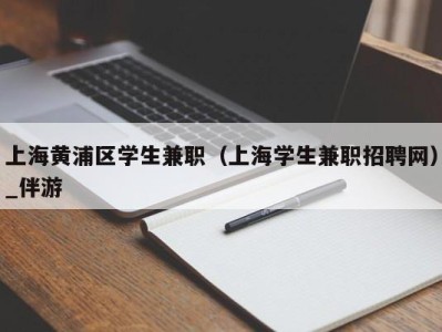 上海黄浦区学生兼职（上海学生兼职招聘网）_伴游