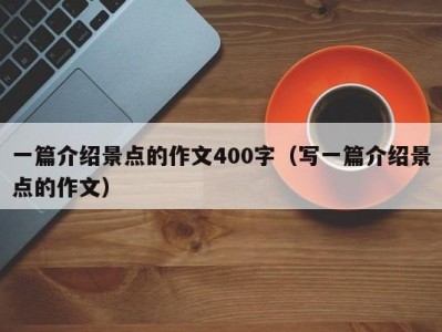 一篇介绍景点的作文400字（写一篇介绍景点的作文）