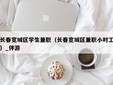 长春宽城区学生兼职（长春宽城区兼职小时工）_伴游