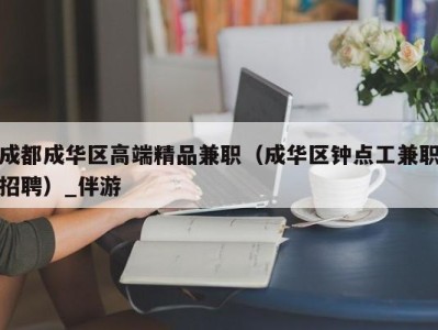 成都成华区高端精品兼职（成华区钟点工兼职招聘）_伴游