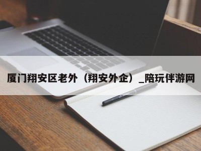 厦门翔安区老外（翔安外企）_陪玩伴游网