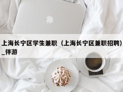 上海长宁区学生兼职（上海长宁区兼职招聘）_伴游