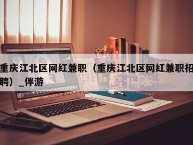 重庆江北区网红兼职（重庆江北区网红兼职招聘）_伴游