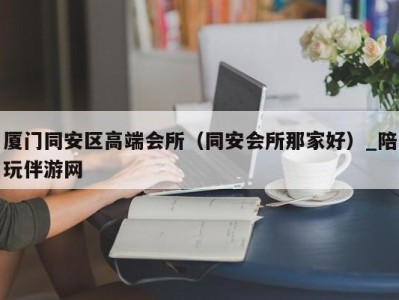 厦门同安区高端会所（同安会所那家好）_陪玩伴游网