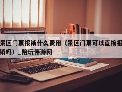 景区门票报销什么费用（景区门票可以直接报销吗）_陪玩伴游网