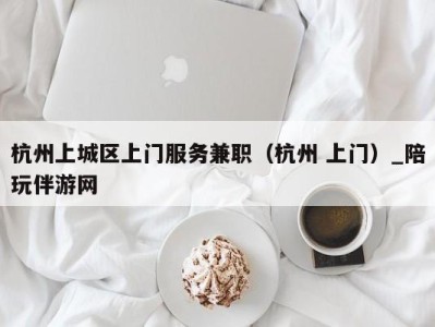 杭州上城区上门服务兼职（杭州 上门）_陪玩伴游网