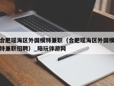 合肥瑶海区外国模特兼职（合肥瑶海区外国模特兼职招聘）_陪玩伴游网