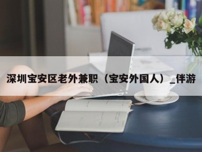 深圳宝安区老外兼职（宝安外国人）_伴游