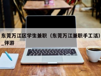 东莞万江区学生兼职（东莞万江兼职手工活）_伴游