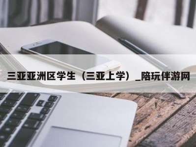 三亚亚洲区学生（三亚上学）_陪玩伴游网