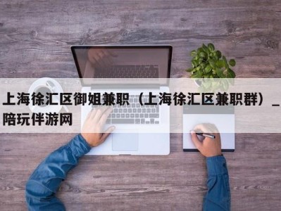 上海徐汇区御姐兼职（上海徐汇区兼职群）_陪玩伴游网