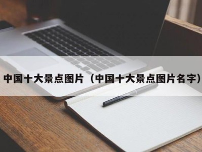 中国十大景点图片（中国十大景点图片名字）