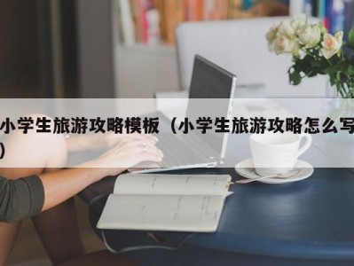 小学生旅游攻略模板（小学生旅游攻略怎么写）