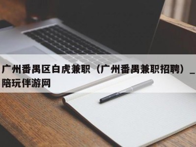 广州番禺区白虎兼职（广州番禺兼职招聘）_陪玩伴游网