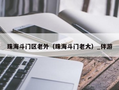 珠海斗门区老外（珠海斗门老大）_伴游