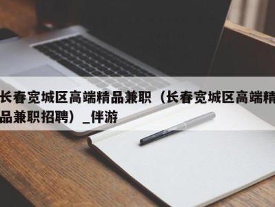 长春宽城区高端精品兼职（长春宽城区高端精品兼职招聘）_伴游