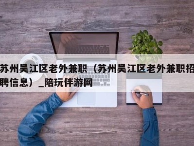 苏州吴江区老外兼职（苏州吴江区老外兼职招聘信息）_陪玩伴游网