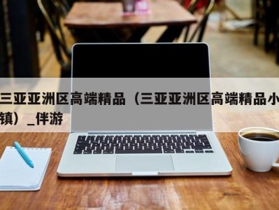 三亚亚洲区高端精品（三亚亚洲区高端精品小镇）_伴游