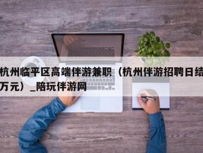 杭州临平区高端伴游兼职（杭州伴游招聘日结万元）_陪玩伴游网